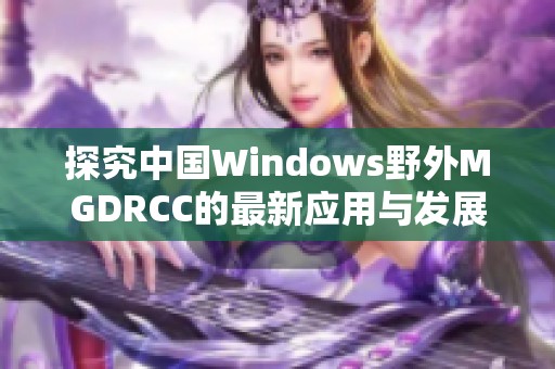 探究中國(guó)Windows野外MGDRCC的最新應(yīng)用與發(fā)展趨勢(shì)
