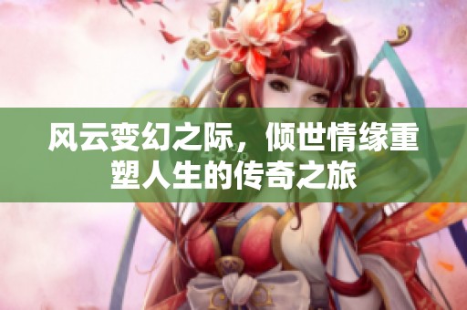 風云變幻之際，傾世情緣重塑人生的傳奇之旅