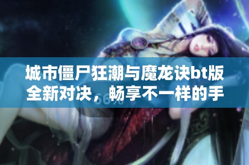 城市僵尸狂潮與魔龍訣bt版全新對決，暢享不一樣的手游體驗