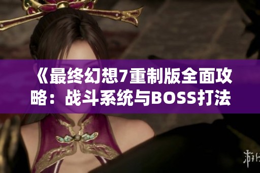 《最終幻想7重制版全面攻略：戰(zhàn)斗系統(tǒng)與BOSS打法詳解》