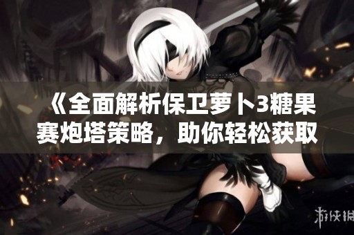 《全面解析保衛(wèi)蘿卜3糖果賽炮塔策略，助你輕松獲取高分秘訣》