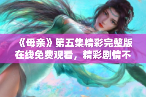 《母親》第五集精彩完整版在線免費(fèi)觀看，精彩劇情不容錯過