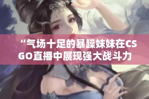 “氣場十足的暴躁妹妹在CSGO直播中展現(xiàn)強(qiáng)大戰(zhàn)斗力”