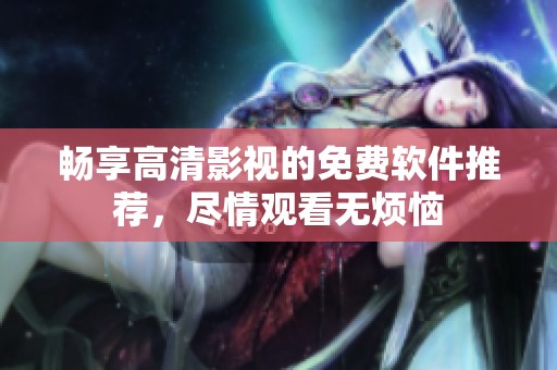 暢享高清影視的免費(fèi)軟件推薦，盡情觀看無(wú)煩惱