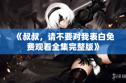 《叔叔，請不要對我表白免費觀看全集完整版》