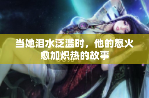 當她淚水泛濫時，他的怒火愈加熾熱的故事