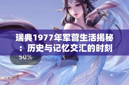 瑞典1977年軍營生活揭秘:歷史與記憶交匯的時刻 瑞典1977年軍營生活揭秘:歷史與記憶交匯的時刻