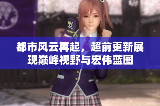 都市風云再起，超前更新展現(xiàn)巔峰視野與宏偉藍圖