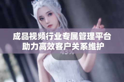 成品視頻行業(yè)專屬管理平臺(tái) 助力高效客戶關(guān)系維護(hù)