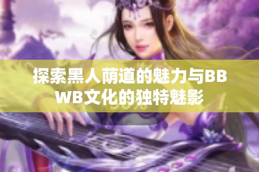 探索黑人蔭道的魅力與BBWB文化的獨(dú)特魅影