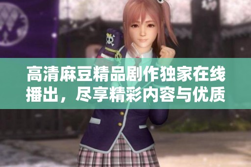 高清麻豆精品劇作獨家在線播出，盡享精彩內(nèi)容與優(yōu)質(zhì)體驗
