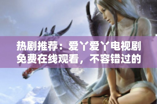 熱劇推薦：愛(ài)丫愛(ài)丫電視劇免費(fèi)在線觀看，不容錯(cuò)過(guò)的精彩劇情