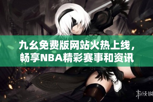 九幺免費(fèi)版網(wǎng)站火熱上線，暢享NBA精彩賽事和資訊