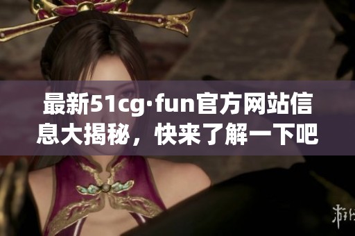 最新51cg·fun官方網(wǎng)站信息大揭秘，快來了解一下吧！