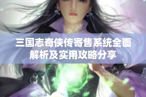 三國志奇?zhèn)b傳寄售系統(tǒng)全面解析及實(shí)用攻略分享