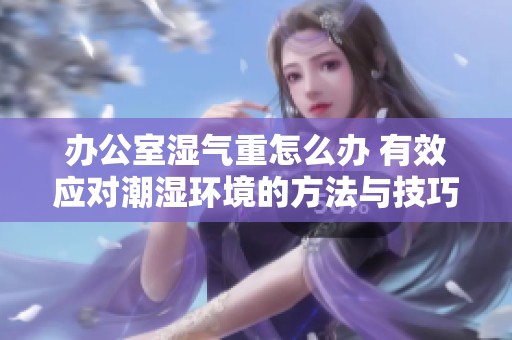 辦公室濕氣重怎么辦 有效應對潮濕環(huán)境的方法與技巧
