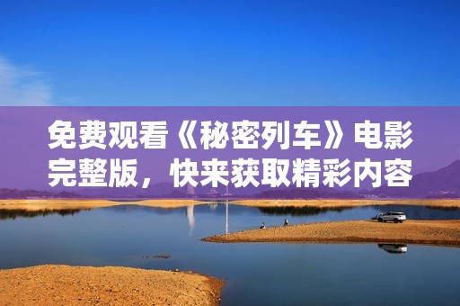 免費(fèi)觀看《秘密列車》電影完整版，快來獲取精彩內(nèi)容！