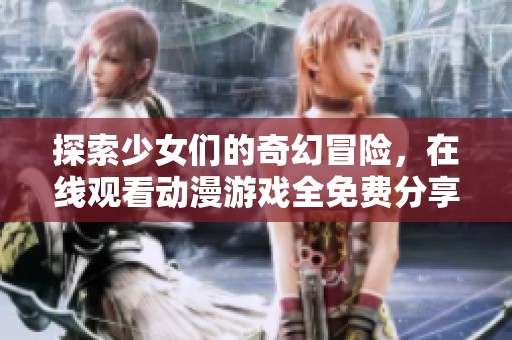 探索少女們的奇幻冒險(xiǎn)，在線觀看動(dòng)漫游戲全免費(fèi)分享