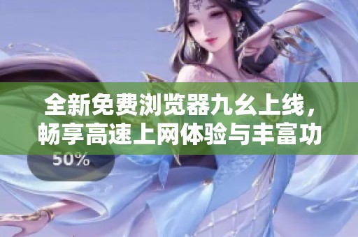 全新免費瀏覽器九幺上線，暢享高速上網(wǎng)體驗與豐富功能