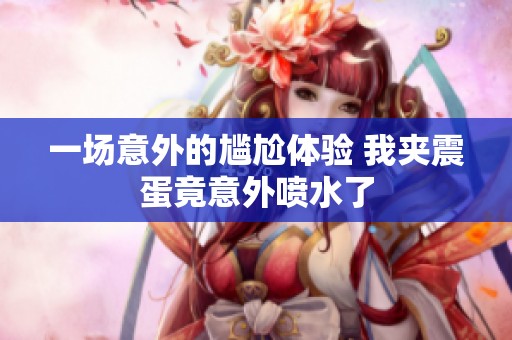 一場意外的尷尬體驗(yàn) 我夾震蛋竟意外噴水了