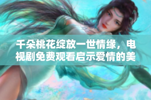 千朵桃花綻放一世情緣，電視劇免費觀看啟示愛情的美好旅程