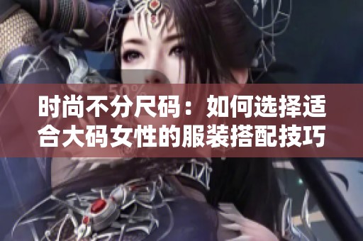 時尚不分尺碼：如何選擇適合大碼女性的服裝搭配技巧