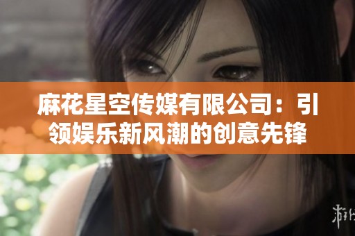 麻花星空傳媒有限公司：引領(lǐng)娛樂新風(fēng)潮的創(chuàng)意先鋒