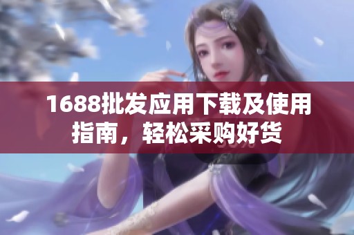 1688批發(fā)應(yīng)用下載及使用指南，輕松采購(gòu)好貨