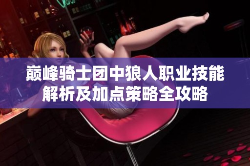 巔峰騎士團中狼人職業(yè)技能解析及加點策略全攻略 巔峰騎士團中狼人職業(yè)技能解析及加點策略全攻略