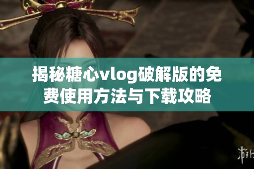 揭秘糖心vlog破解版的免費(fèi)使用方法與下載攻略