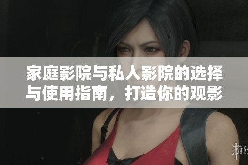 家庭影院與私人影院的選擇與使用指南，打造你的觀影天堂
