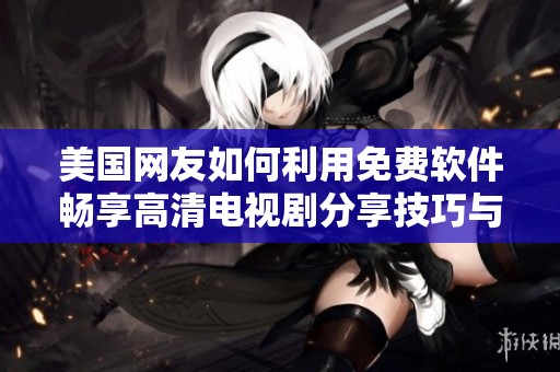 美國(guó)網(wǎng)友如何利用免費(fèi)軟件暢享高清電視劇分享技巧與推薦