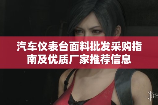 汽車儀表臺面料批發(fā)采購指南及優(yōu)質(zhì)廠家推薦信息 汽車儀表臺面料批發(fā)采購指南及優(yōu)質(zhì)廠家推薦信息