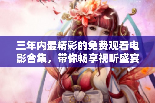 三年內(nèi)最精彩的免費(fèi)觀看電影合集，帶你暢享視聽盛宴