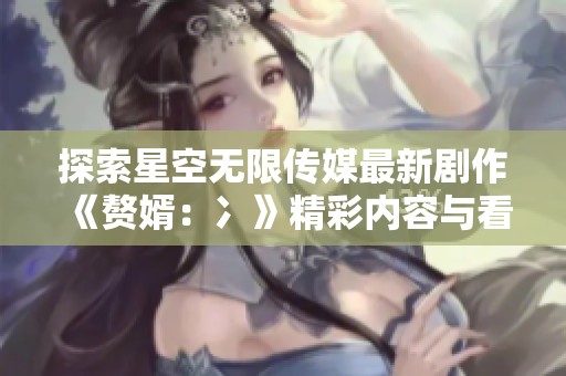 探索星空無限傳媒最新劇作《贅婿：冫》精彩內(nèi)容與看點(diǎn)解析