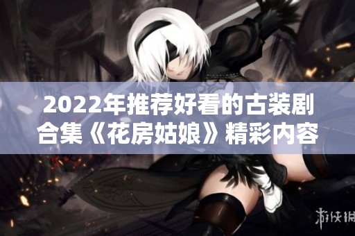 2022年推薦好看的古裝劇合集《花房姑娘》精彩內(nèi)容分享