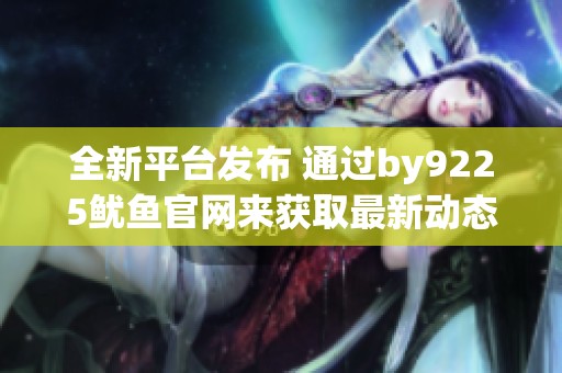 全新平臺(tái)發(fā)布 通過by9225魷魚官網(wǎng)來獲取最新動(dòng)態(tài)