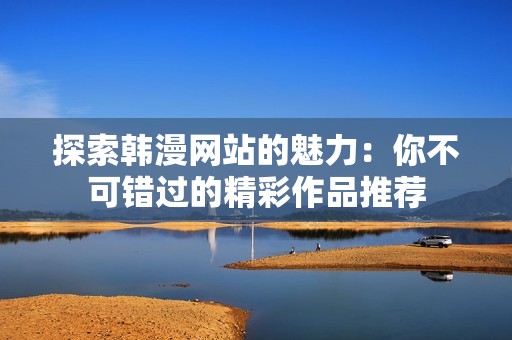 探索韓漫網(wǎng)站的魅力：你不可錯(cuò)過(guò)的精彩作品推薦