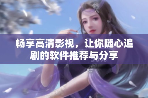 暢享高清影視，讓你隨心追劇的軟件推薦與分享