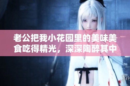 老公把我小花園里的美味美食吃得精光，深深陶醉其中