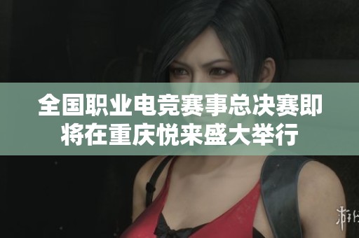 全國職業(yè)電競賽事總決賽即將在重慶悅來盛大舉行 全國職業(yè)電競賽事總決賽即將在重慶悅來盛大舉行