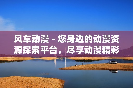 風車動漫 - 您身邊的動漫資源探索平臺，盡享動漫精彩世界