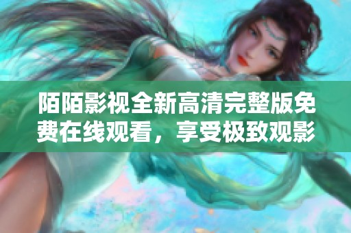 陌陌影視全新高清完整版免費在線觀看，享受極致觀影體驗