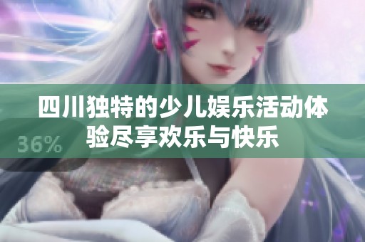 四川獨(dú)特的少兒娛樂活動(dòng)體驗(yàn)盡享歡樂與快樂