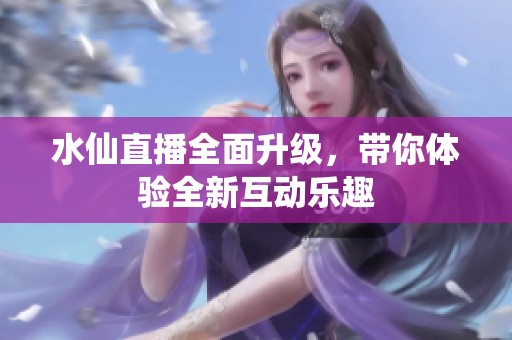 水仙直播全面升級，帶你體驗全新互動樂趣