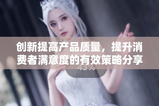 創(chuàng)新提高產(chǎn)品質(zhì)量，提升消費者滿意度的有效策略分享