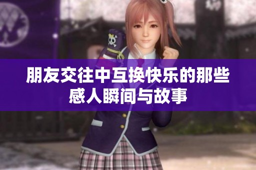 朋友交往中互換快樂(lè)的那些感人瞬間與故事