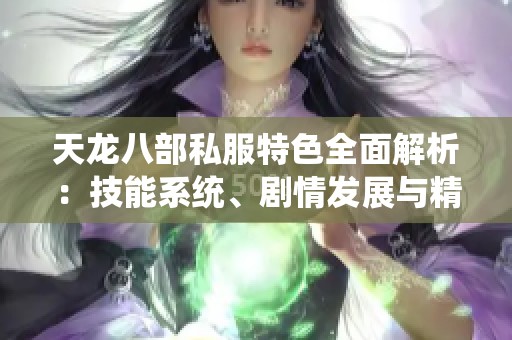 天龍八部私服特色全面解析：技能系統(tǒng)、劇情發(fā)展與精彩活動詳解