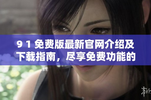 9 1 免費(fèi)版最新官網(wǎng)介紹及下載指南，盡享免費(fèi)功能的樂(lè)趣