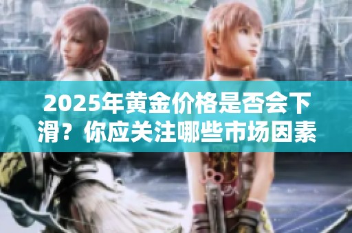 2025年黃金價格是否會下滑？你應關注哪些市場因素